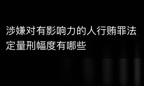 涉嫌对有影响力的人行贿罪法定量刑幅度有哪些
