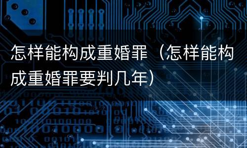 怎样能构成重婚罪（怎样能构成重婚罪要判几年）