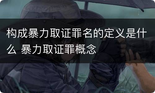 构成暴力取证罪名的定义是什么 暴力取证罪概念