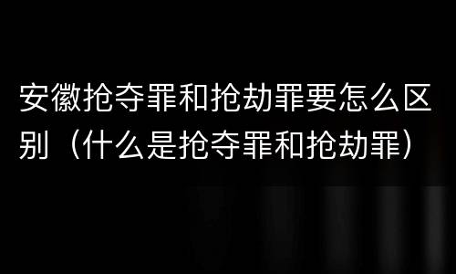 安徽抢夺罪和抢劫罪要怎么区别（什么是抢夺罪和抢劫罪）