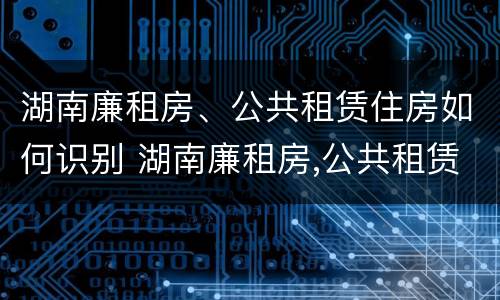 湖南廉租房、公共租赁住房如何识别 湖南廉租房,公共租赁住房如何识别真假