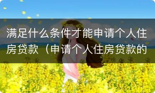 满足什么条件才能申请个人住房贷款（申请个人住房贷款的条件）