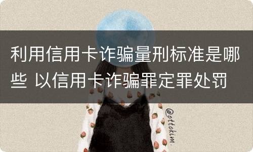 利用信用卡诈骗量刑标准是哪些 以信用卡诈骗罪定罪处罚