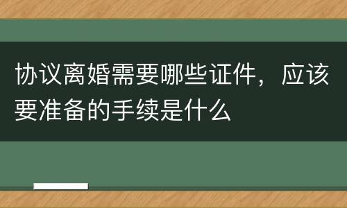 协议离婚需要哪些证件，应该要准备的手续是什么