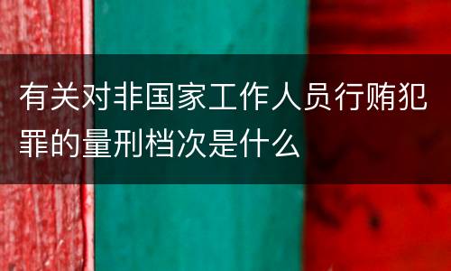 有关对非国家工作人员行贿犯罪的量刑档次是什么