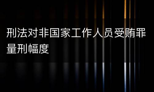 刑法对非国家工作人员受贿罪量刑幅度