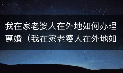 我在家老婆人在外地如何办理离婚（我在家老婆人在外地如何办理离婚证）