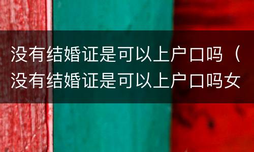 没有结婚证是可以上户口吗（没有结婚证是可以上户口吗女）