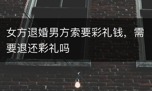女方退婚男方索要彩礼钱，需要退还彩礼吗