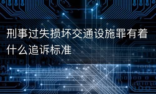 刑事过失损坏交通设施罪有着什么追诉标准