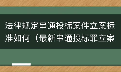 法律规定串通投标案件立案标准如何（最新串通投标罪立案标准）