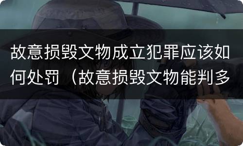 故意损毁文物成立犯罪应该如何处罚（故意损毁文物能判多少年）
