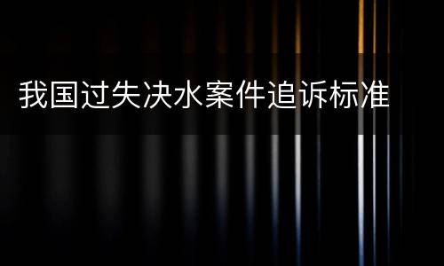 我国过失决水案件追诉标准