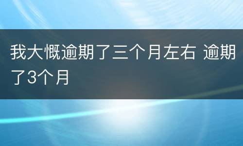 我大慨逾期了三个月左右 逾期了3个月