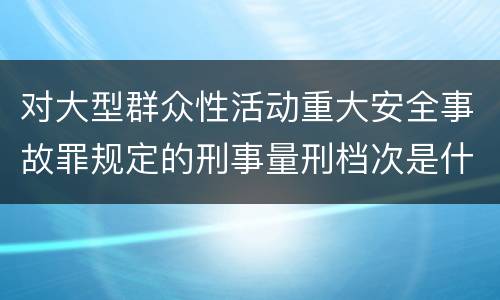 对大型群众性活动重大安全事故罪规定的刑事量刑档次是什么