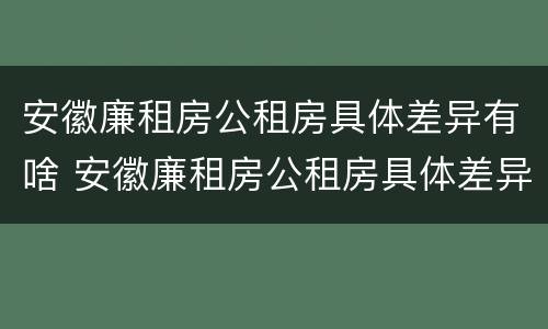 安徽廉租房公租房具体差异有啥 安徽廉租房公租房具体差异有啥不同