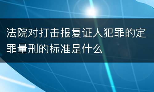 法院对打击报复证人犯罪的定罪量刑的标准是什么 法院对打击报复证人犯罪的定罪量刑的标准是什么