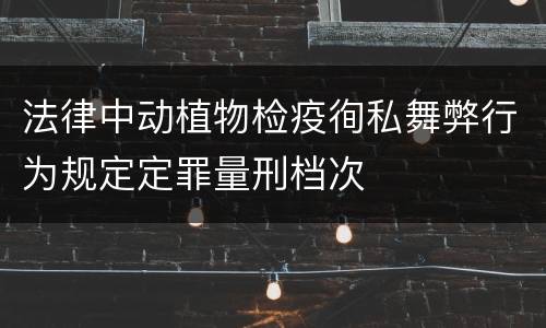 法律中动植物检疫徇私舞弊行为规定定罪量刑档次