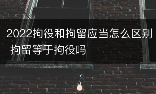 2022拘役和拘留应当怎么区别 拘留等于拘役吗 2022拘役和拘留应当怎么区别 拘留等于拘役吗