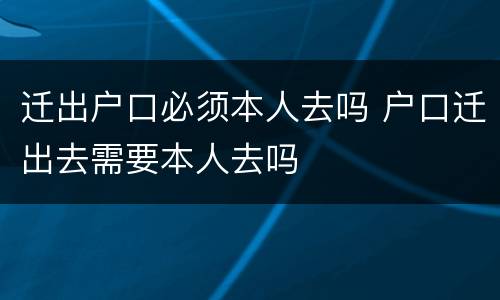 迁出户口必须本人去吗 户口迁出去需要本人去吗