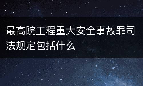 最高院工程重大安全事故罪司法规定包括什么