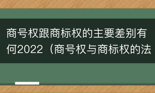 商号权跟商标权的主要差别有何2022（商号权与商标权的法律冲突与解决）