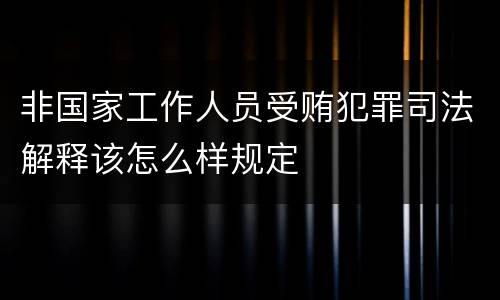 非国家工作人员受贿犯罪司法解释该怎么样规定
