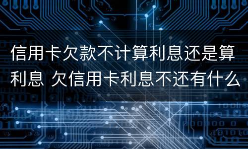 信用卡欠款不计算利息还是算利息 欠信用卡利息不还有什么后果