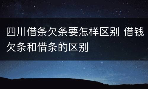 四川借条欠条要怎样区别 借钱欠条和借条的区别