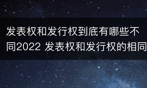 发表权和发行权到底有哪些不同2022 发表权和发行权的相同点
