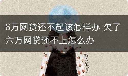 6万网贷还不起该怎样办 欠了六万网贷还不上怎么办