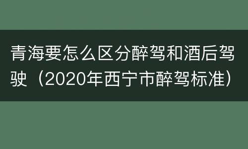 青海要怎么区分醉驾和酒后驾驶（2020年西宁市醉驾标准）