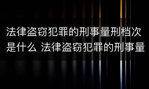 法律盗窃犯罪的刑事量刑档次是什么 法律盗窃犯罪的刑事量刑档次是什么