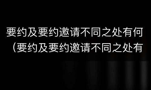 要约及要约邀请不同之处有何（要约及要约邀请不同之处有何区别）