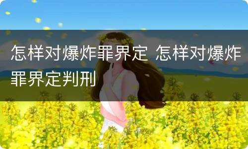 怎样对爆炸罪界定 怎样对爆炸罪界定判刑