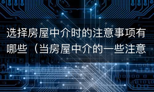 选择房屋中介时的注意事项有哪些（当房屋中介的一些注意事项）