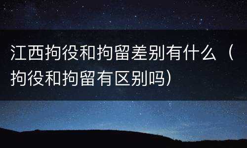 江西拘役和拘留差别有什么（拘役和拘留有区别吗）