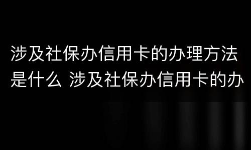 涉及社保办信用卡的办理方法是什么 涉及社保办信用卡的办理方法是什么样的