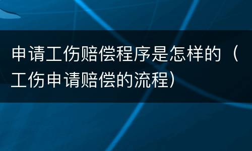 申请工伤赔偿程序是怎样的（工伤申请赔偿的流程）