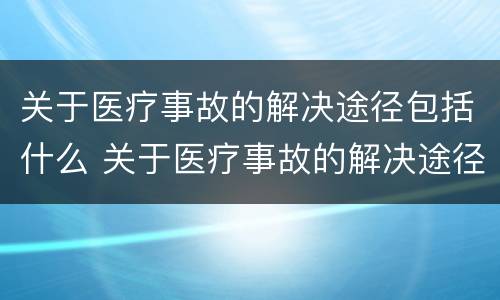 关于医疗事故的解决途径包括什么 关于医疗事故的解决途径包括什么