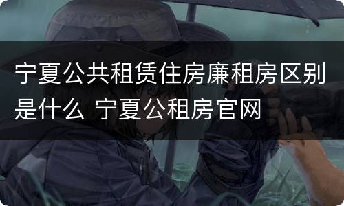 宁夏公共租赁住房廉租房区别是什么 宁夏公租房官网