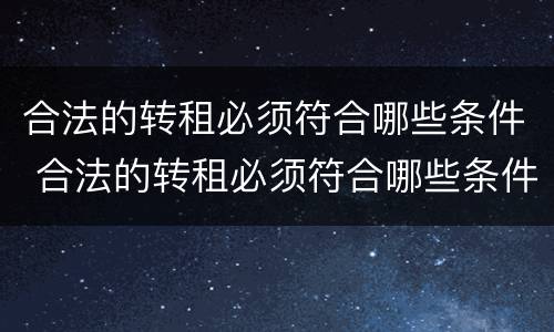 合法的转租必须符合哪些条件 合法的转租必须符合哪些条件呢