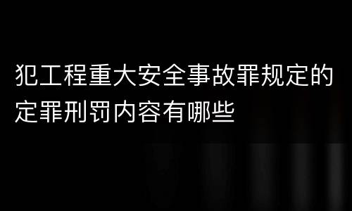 犯工程重大安全事故罪规定的定罪刑罚内容有哪些