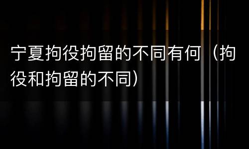 宁夏拘役拘留的不同有何（拘役和拘留的不同）