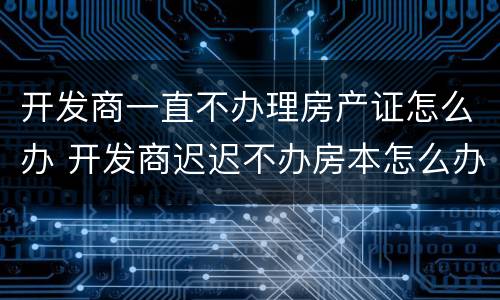 开发商一直不办理房产证怎么办 开发商迟迟不办房本怎么办?