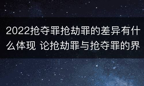 2022抢夺罪抢劫罪的差异有什么体现 论抢劫罪与抢夺罪的界限