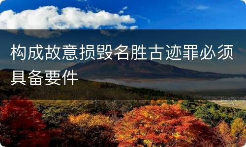 构成故意损毁名胜古迹罪必须具备要件