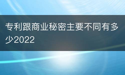 专利跟商业秘密主要不同有多少2022