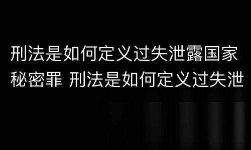 刑法是如何定义过失泄露国家秘密罪 刑法是如何定义过失泄露国家秘密罪名的
