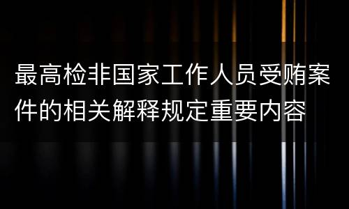 最高检非国家工作人员受贿案件的相关解释规定重要内容
